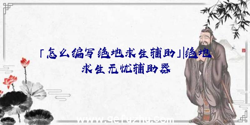 「怎么编写绝地求生辅助」|绝地求生无忧辅助器